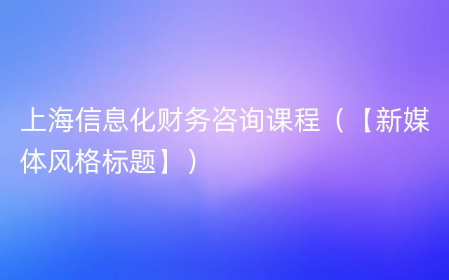 上海信息化财务咨询课程（【新媒体风格标题】）