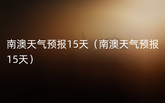 南澳天气预报15天（南澳天气预报15天）