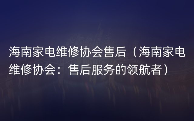 海南家电维修协会售后（海南家电维修协会：售后服务的领航者）