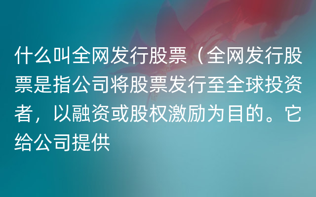 什么叫全网发行股票（全网发行股票是指公司将股票发行至全球投资者，以融资或股权激励