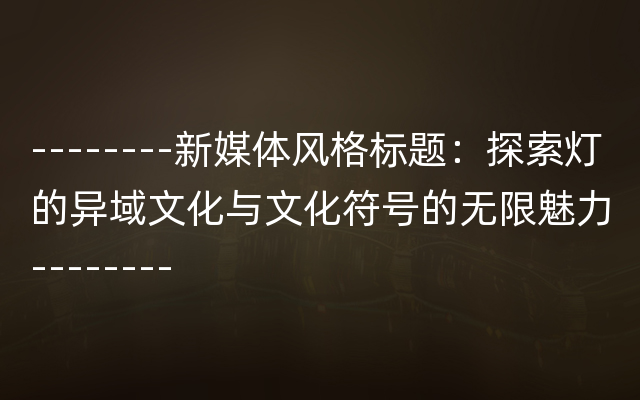 --------新媒体风格标题：探索灯的异域文化与文化符号的无限魅力--------