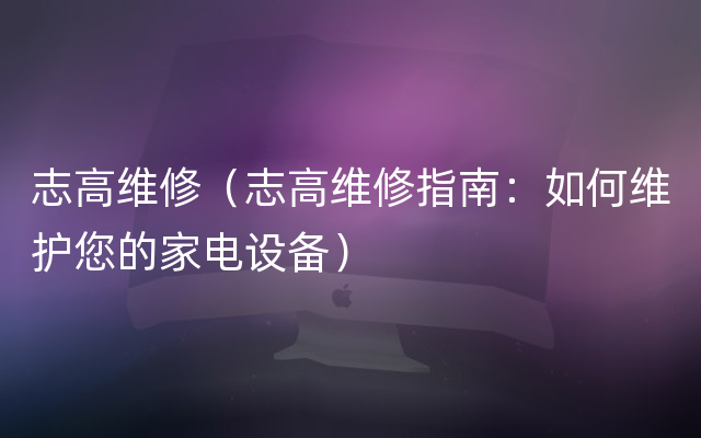 志高维修（志高维修指南：如何维护您的家电设备）