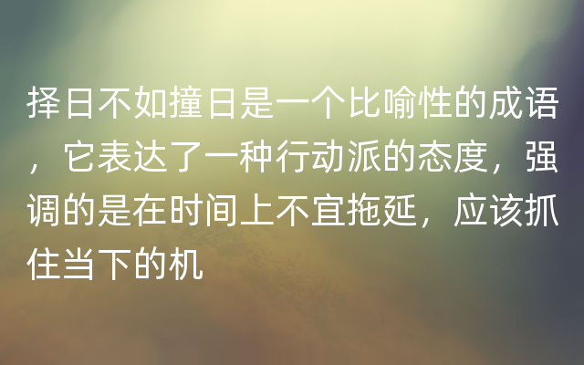 择日不如撞日是一个比喻性的成语，它表达了一种行动派的态度，强调的是在时间上不宜拖