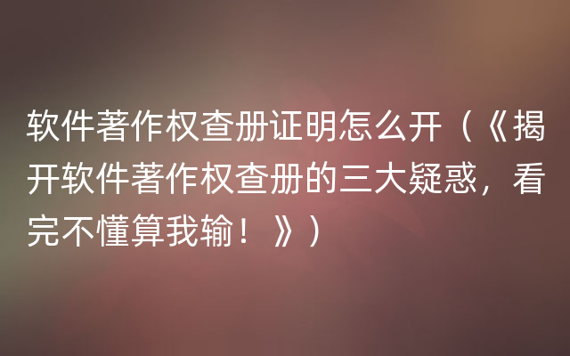 软件著作权查册证明怎么开（《揭开软件著作权查册的三大疑惑，看完不懂算我输！》）