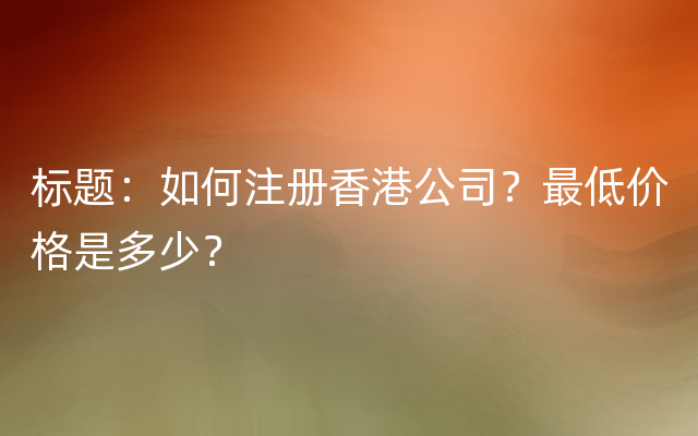 标题：如何注册香港公司？最低价格是多少？