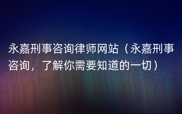 永嘉刑事咨询律师网站（永嘉刑事咨询，了解你需要知道的一切）