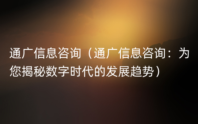 通广信息咨询（通广信息咨询：为您揭秘数字时代的发展趋势）