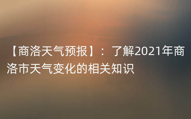 【商洛天气预报】：了解2021年商洛市天气变化的相关知识