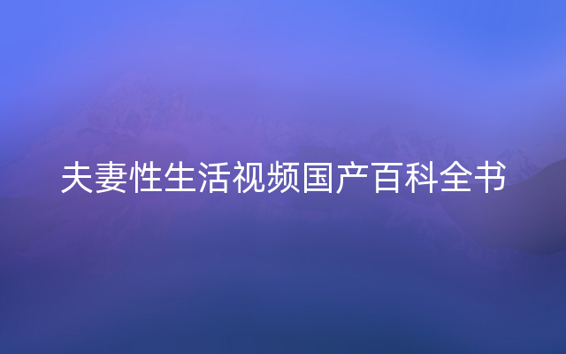 夫妻性生活视频国产百科全书