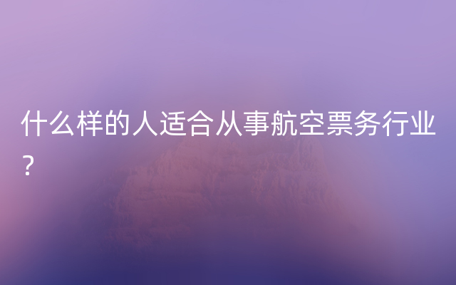 什么样的人适合从事航空票务行业？