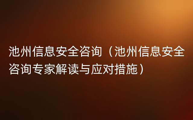 池州信息安全咨询（池州信息安全咨询专家解读与应对措施）