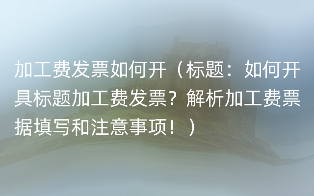 加工费发票如何开（标题：如何开具标题加工费发票？解析加工费票据填写和注意事项！）