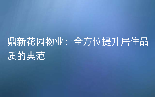 鼎新花园物业：全方位提升居住品质的典范