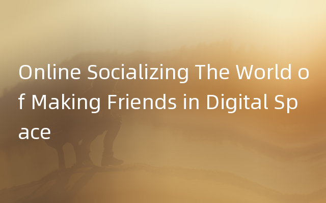 Online Socializing The World of Making Friends