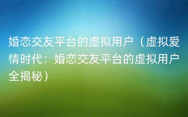 婚恋交友平台的虚拟用户（虚拟爱情时代：婚恋交友平台的虚拟用户全揭秘）