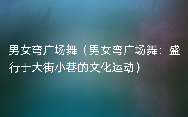 男女弯广场舞（男女弯广场舞：盛行于大街小巷的文化运动）