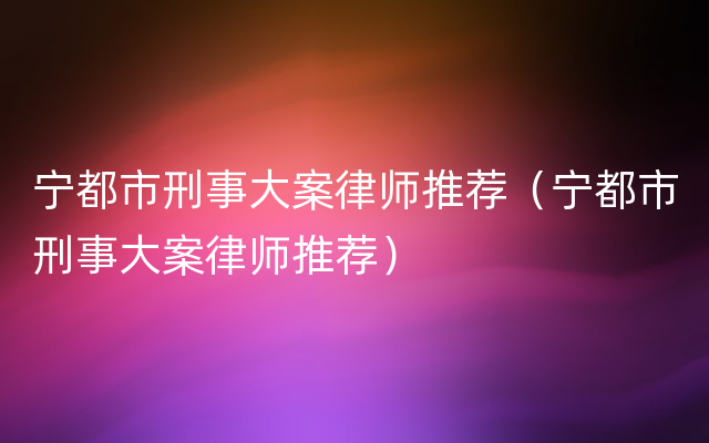 宁都市刑事大案律师推荐（宁都市刑事大案律师推荐）