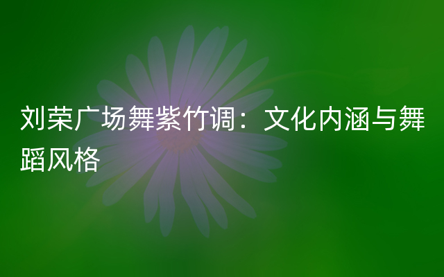 刘荣广场舞紫竹调：文化内涵与舞蹈风格