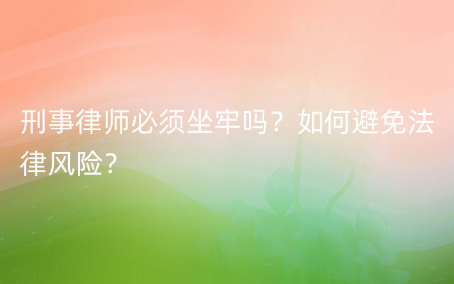 刑事律师必须坐牢吗？如何避免法律风险？