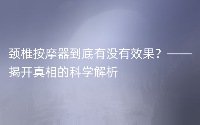 颈椎按摩器到底有没有效果？——揭开真相的科学解析