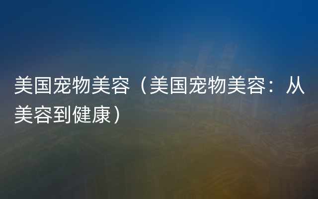 美国宠物美容（美国宠物美容：从美容到健康）