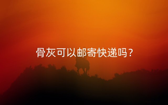 骨灰可以邮寄快递吗？