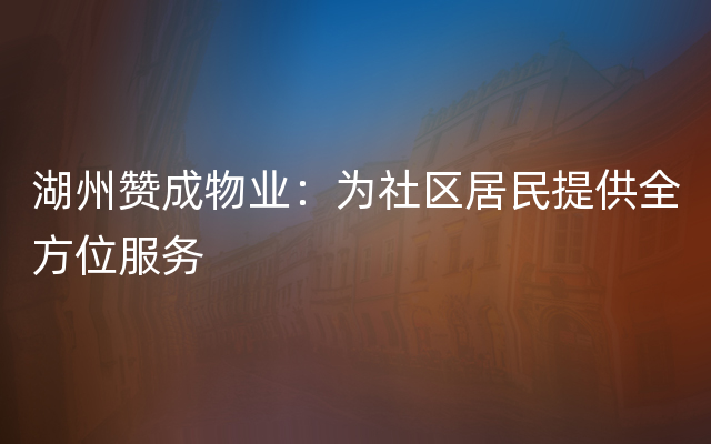 湖州赞成物业：为社区居民提供全方位服务