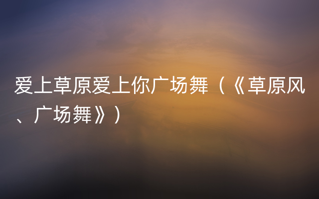 爱上草原爱上你广场舞（《草原风、广场舞》）