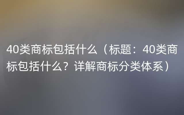 40类商标包括什么（标题：40类商标包括什么？详解商标分类体系）