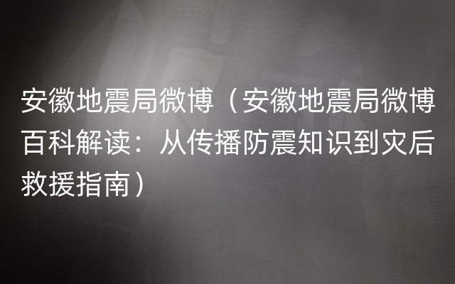 安徽地震局微博（安徽地震局微博百科解读：从传播防震知识到灾后救援指南）