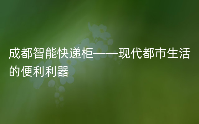 成都智能快递柜——现代都市生活的便利利器