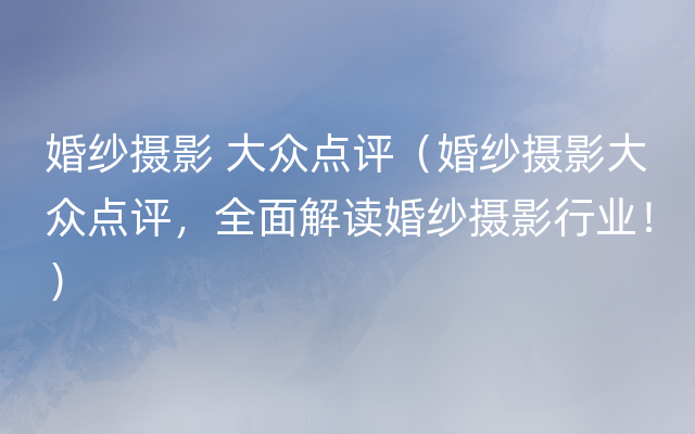 婚纱摄影 大众点评（婚纱摄影大众点评，全面解读婚纱摄影行业！）