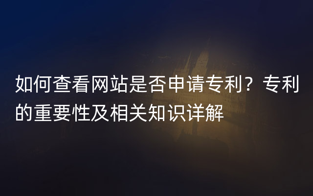 如何查看网站是否申请专利？专利的重要性及相关知识详解