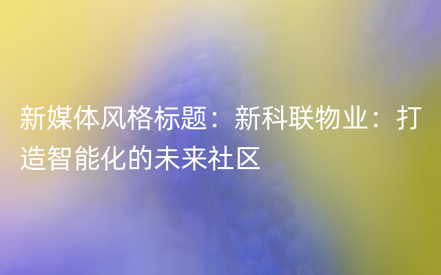 新媒体风格标题：新科联物业：打造智能化的未来社区