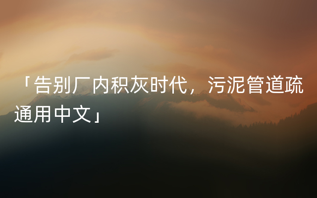 「告别厂内积灰时代，污泥管道疏通用中文」