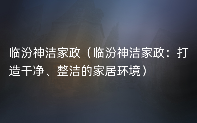 临汾神洁家政（临汾神洁家政：打造干净、整洁的家居环境）