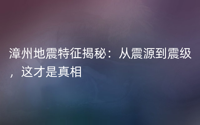 漳州地震特征揭秘：从震源到震级，这才是真相