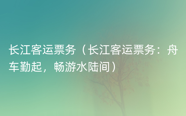 长江客运票务（长江客运票务：舟车勤起，畅游水陆