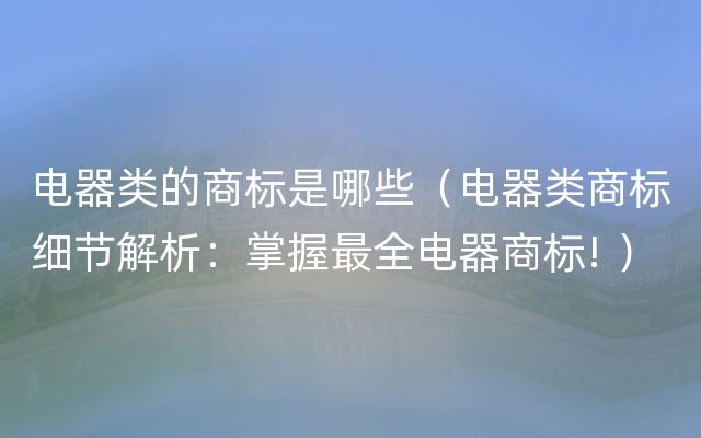 电器类的商标是哪些（电器类商标细节解析：掌握最全电器商标! ）