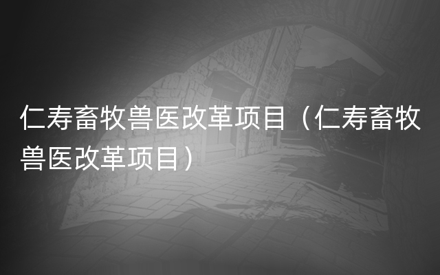 仁寿畜牧兽医改革项目（仁寿畜牧兽医改革项目）