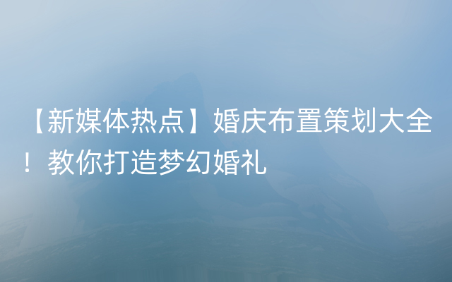 【新媒体热点】婚庆布置策划大全！教你打造梦幻婚礼