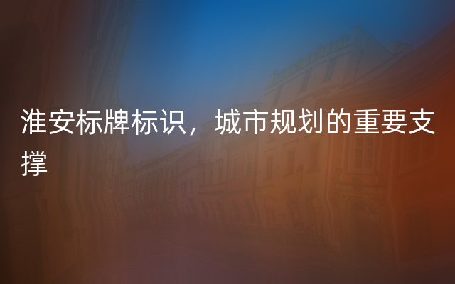 淮安标牌标识，城市规划的重要支撑