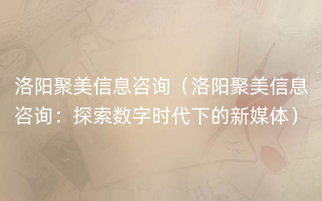 洛阳聚美信息咨询（洛阳聚美信息咨询：探索数字时代下的新媒体）