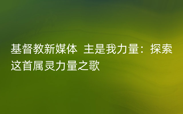 基督教新媒体  主是我力量：探索这首属灵力量之歌