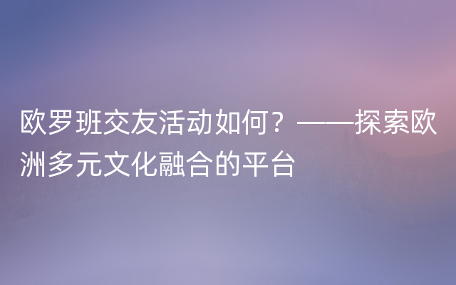 欧罗班交友活动如何？——探索欧洲多元文化融合的平台