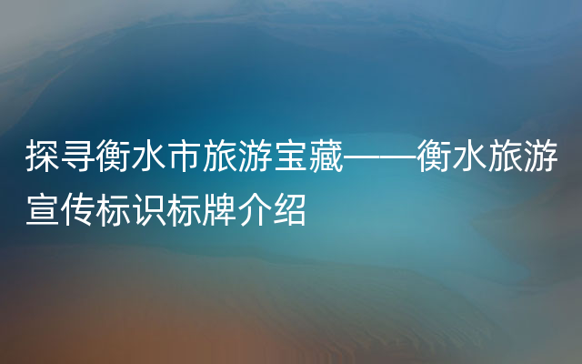 探寻衡水市旅游宝藏——衡水旅游宣传标识标牌介绍