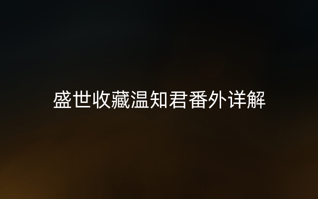 盛世收藏温知君番外详解