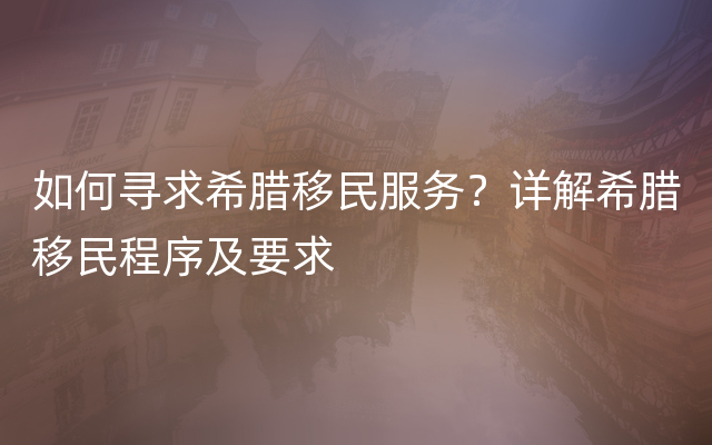 如何寻求希腊移民服务？详解希腊移民程序及要求