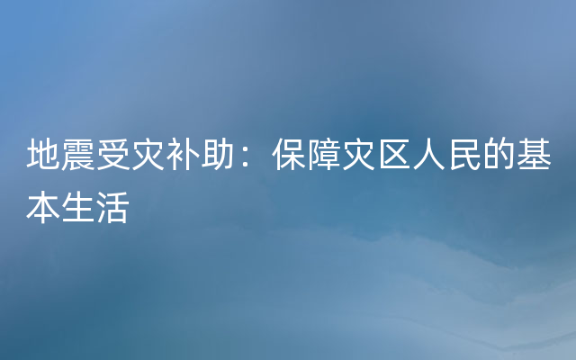 地震受灾补助：保障灾区人民的基本生活