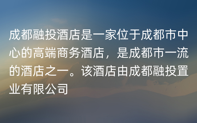 成都融投酒店是一家位于成都市中心的高端商务酒店，是成都市一流的酒店之一。该酒店由